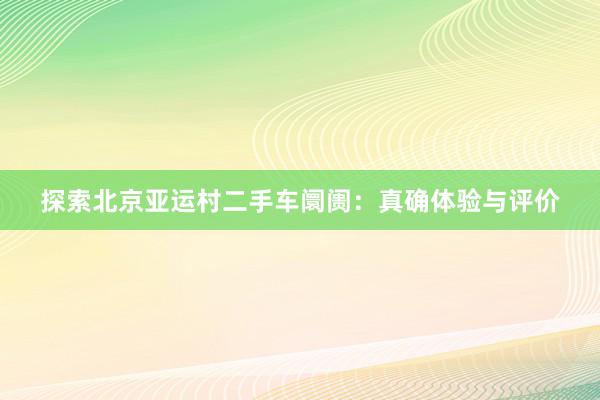 探索北京亚运村二手车阛阓：真确体验与评价