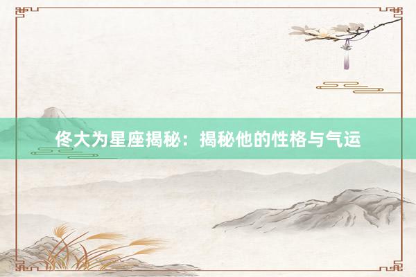 佟大为星座揭秘：揭秘他的性格与气运
