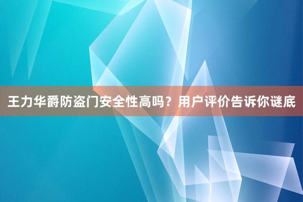 王力华爵防盗门安全性高吗？用户评价告诉你谜底